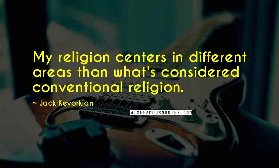 Jack Kevorkian Quotes: My religion centers in different areas than what's considered conventional religion.