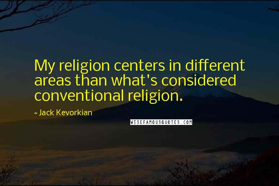 Jack Kevorkian Quotes: My religion centers in different areas than what's considered conventional religion.