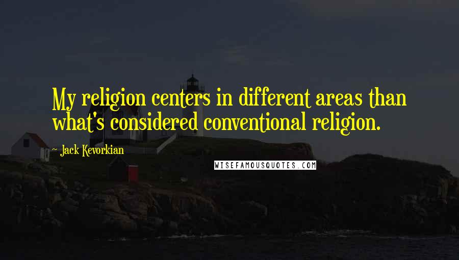 Jack Kevorkian Quotes: My religion centers in different areas than what's considered conventional religion.