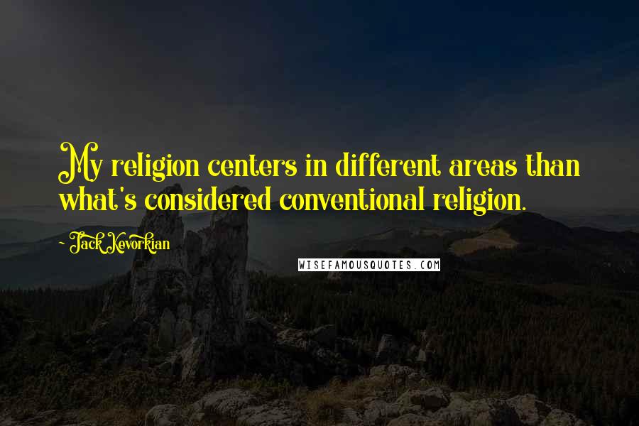 Jack Kevorkian Quotes: My religion centers in different areas than what's considered conventional religion.