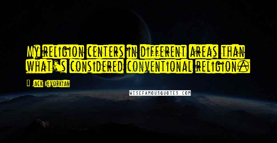 Jack Kevorkian Quotes: My religion centers in different areas than what's considered conventional religion.