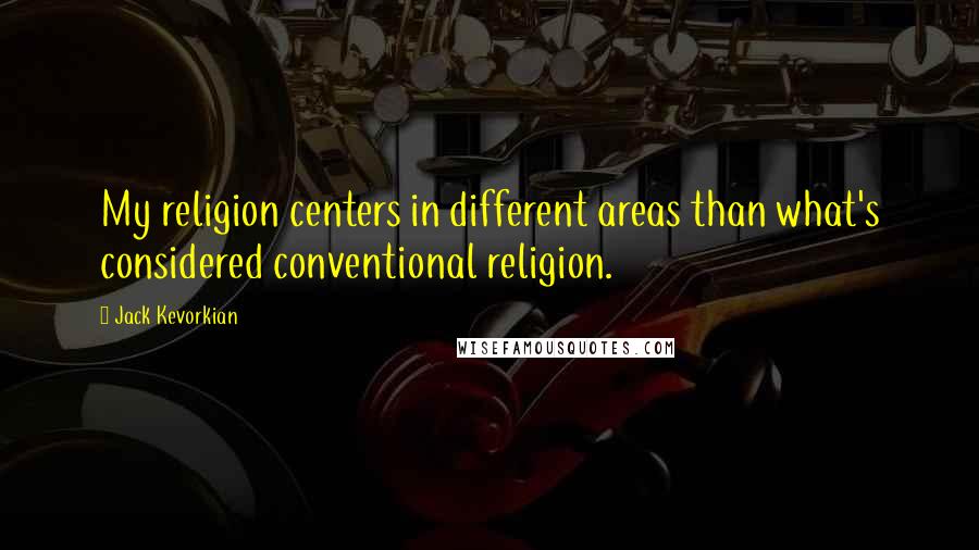 Jack Kevorkian Quotes: My religion centers in different areas than what's considered conventional religion.