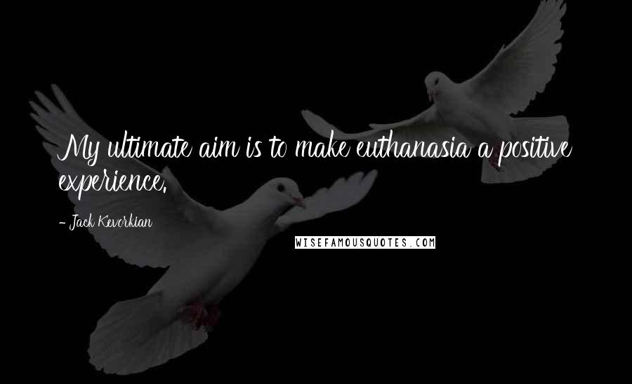Jack Kevorkian Quotes: My ultimate aim is to make euthanasia a positive experience.