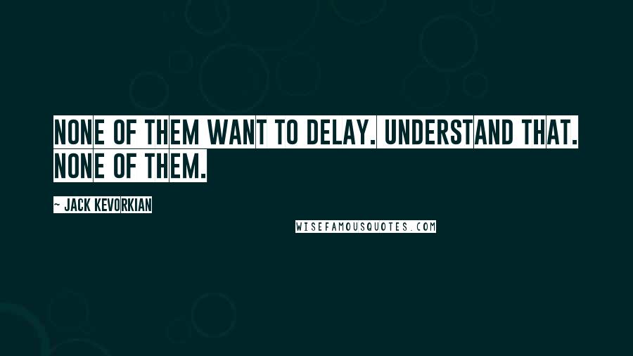Jack Kevorkian Quotes: None of them want to delay. Understand that. None of them.