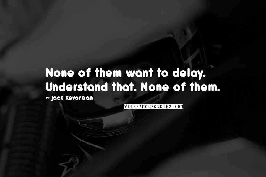 Jack Kevorkian Quotes: None of them want to delay. Understand that. None of them.