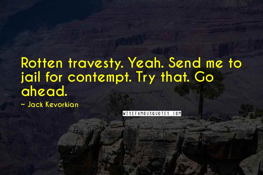 Jack Kevorkian Quotes: Rotten travesty. Yeah. Send me to jail for contempt. Try that. Go ahead.