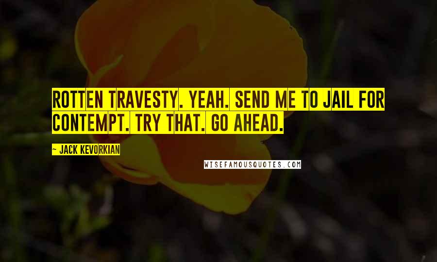 Jack Kevorkian Quotes: Rotten travesty. Yeah. Send me to jail for contempt. Try that. Go ahead.