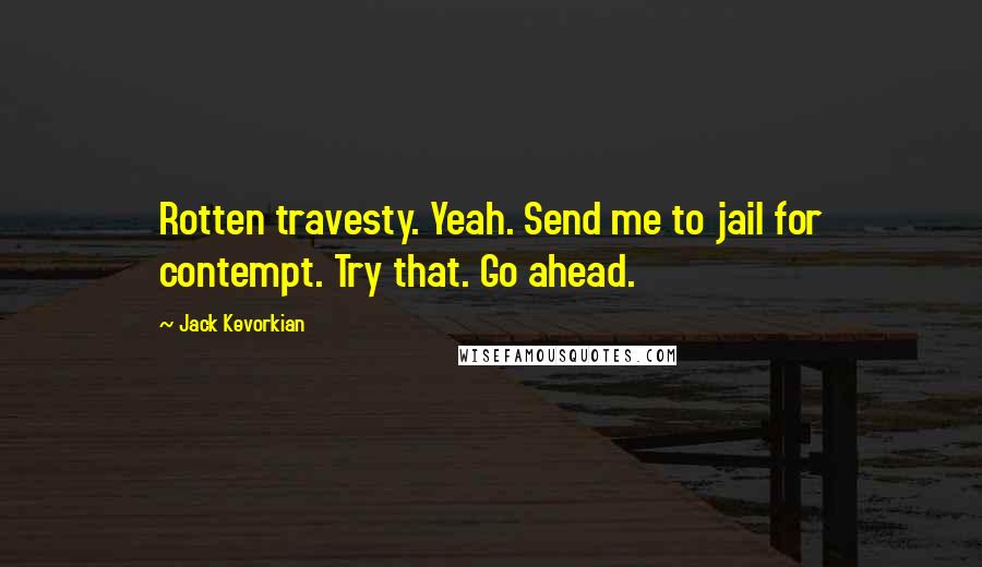 Jack Kevorkian Quotes: Rotten travesty. Yeah. Send me to jail for contempt. Try that. Go ahead.