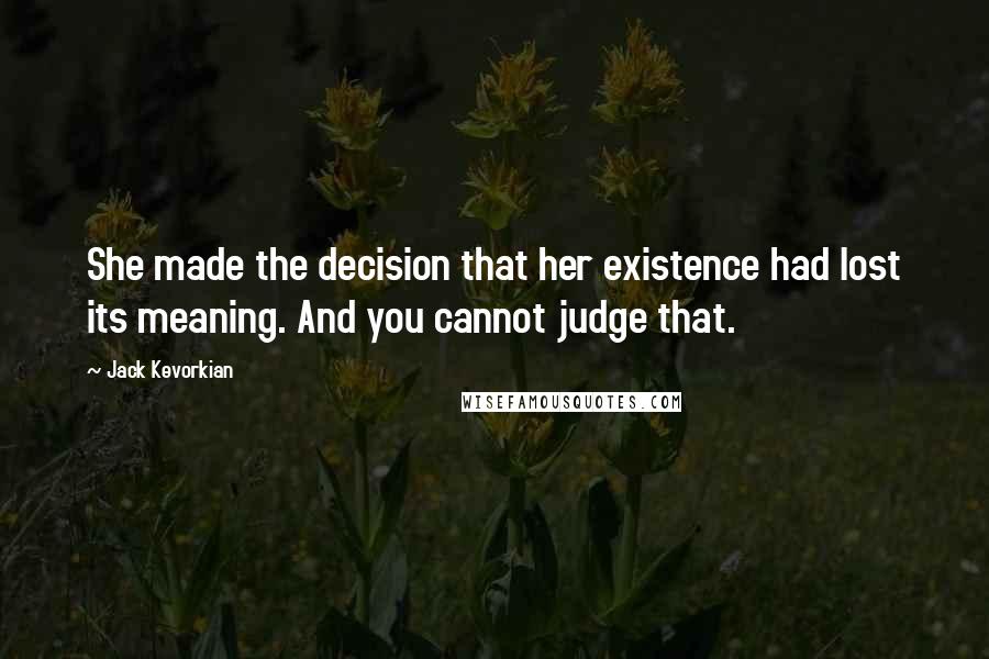 Jack Kevorkian Quotes: She made the decision that her existence had lost its meaning. And you cannot judge that.