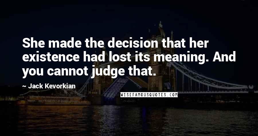 Jack Kevorkian Quotes: She made the decision that her existence had lost its meaning. And you cannot judge that.