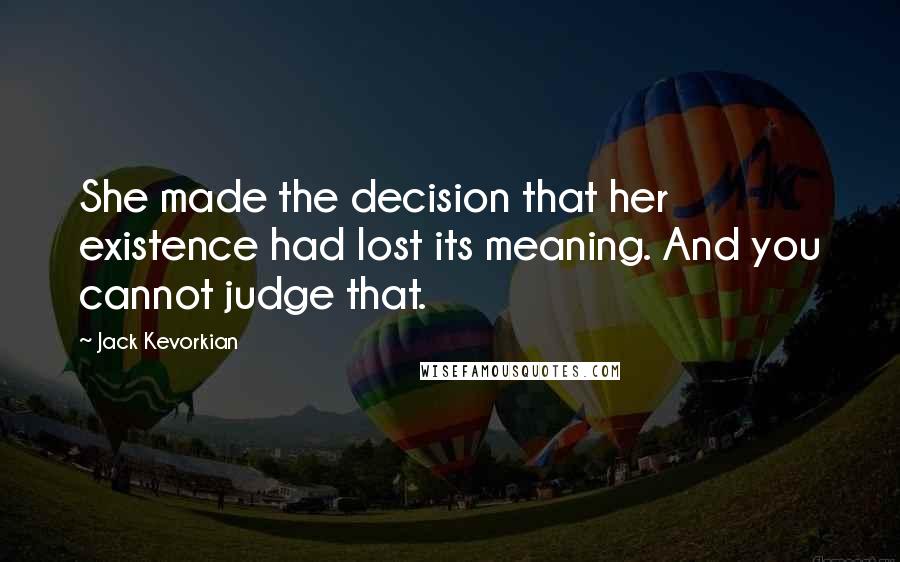 Jack Kevorkian Quotes: She made the decision that her existence had lost its meaning. And you cannot judge that.