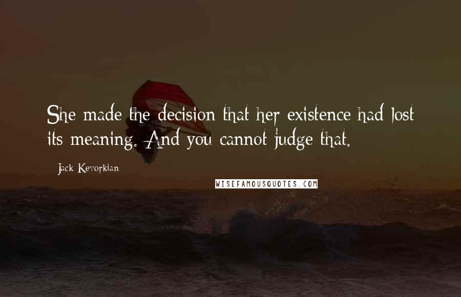 Jack Kevorkian Quotes: She made the decision that her existence had lost its meaning. And you cannot judge that.