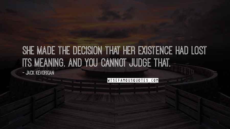 Jack Kevorkian Quotes: She made the decision that her existence had lost its meaning. And you cannot judge that.