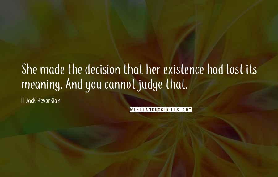 Jack Kevorkian Quotes: She made the decision that her existence had lost its meaning. And you cannot judge that.