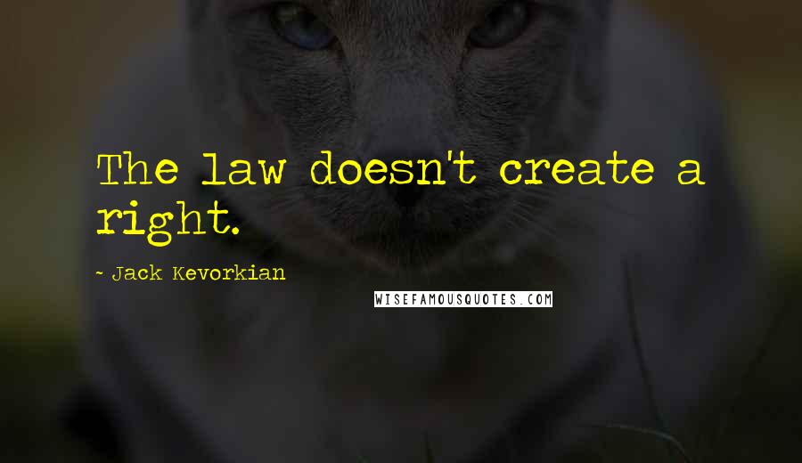 Jack Kevorkian Quotes: The law doesn't create a right.