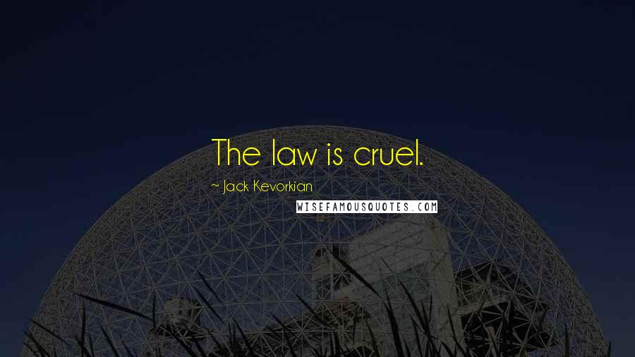 Jack Kevorkian Quotes: The law is cruel.