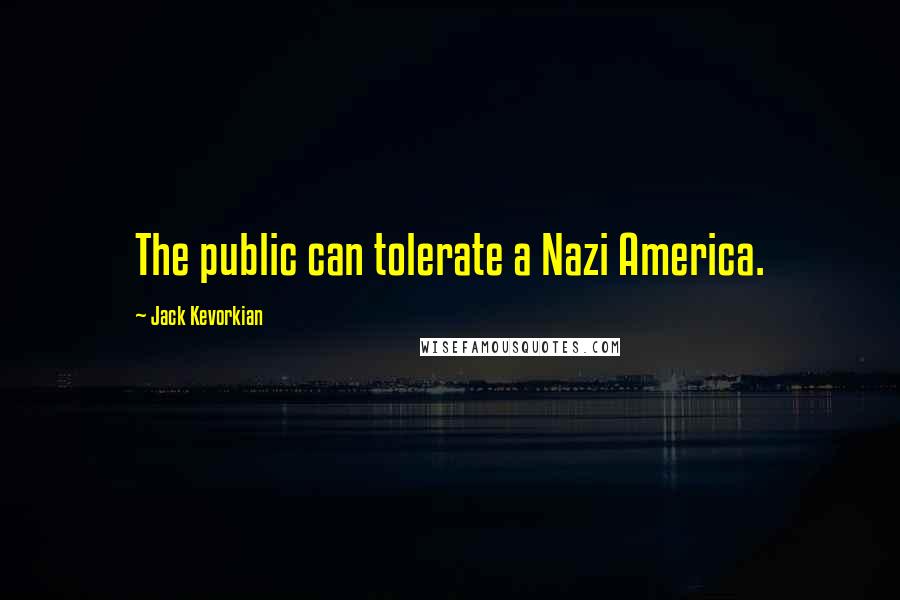 Jack Kevorkian Quotes: The public can tolerate a Nazi America.