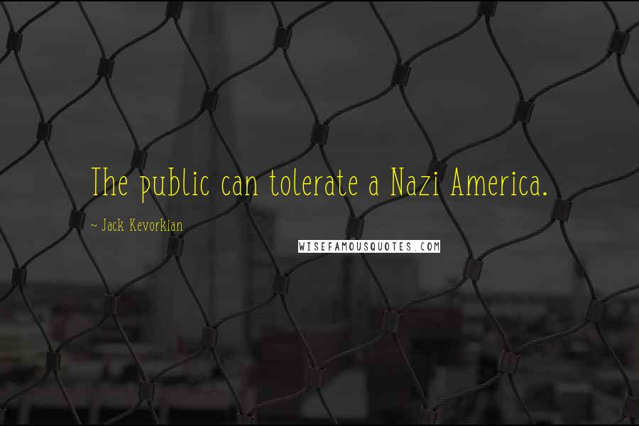 Jack Kevorkian Quotes: The public can tolerate a Nazi America.