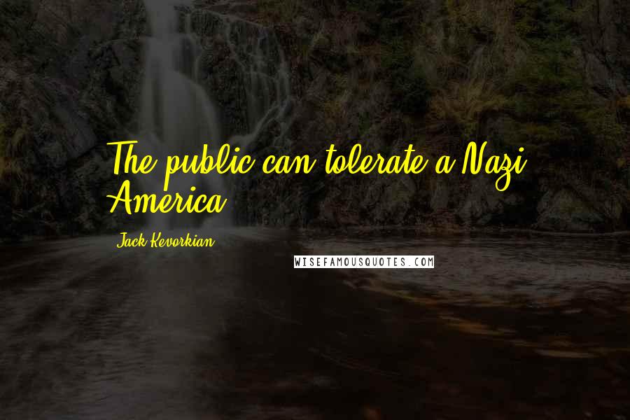 Jack Kevorkian Quotes: The public can tolerate a Nazi America.