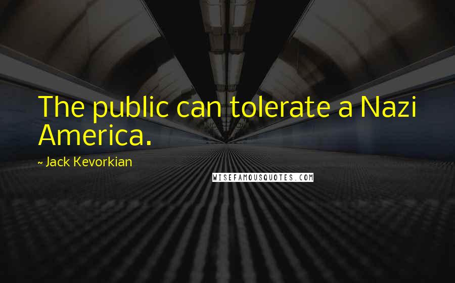 Jack Kevorkian Quotes: The public can tolerate a Nazi America.