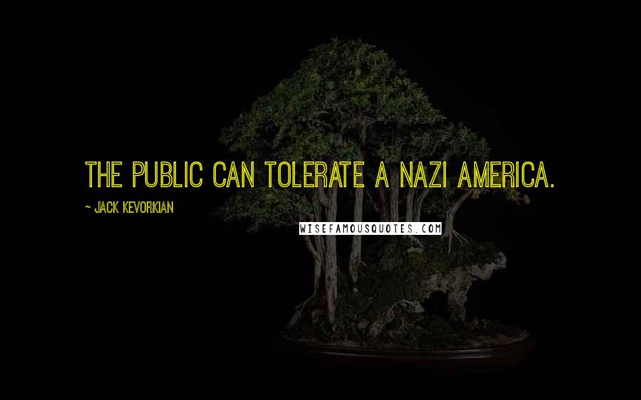 Jack Kevorkian Quotes: The public can tolerate a Nazi America.