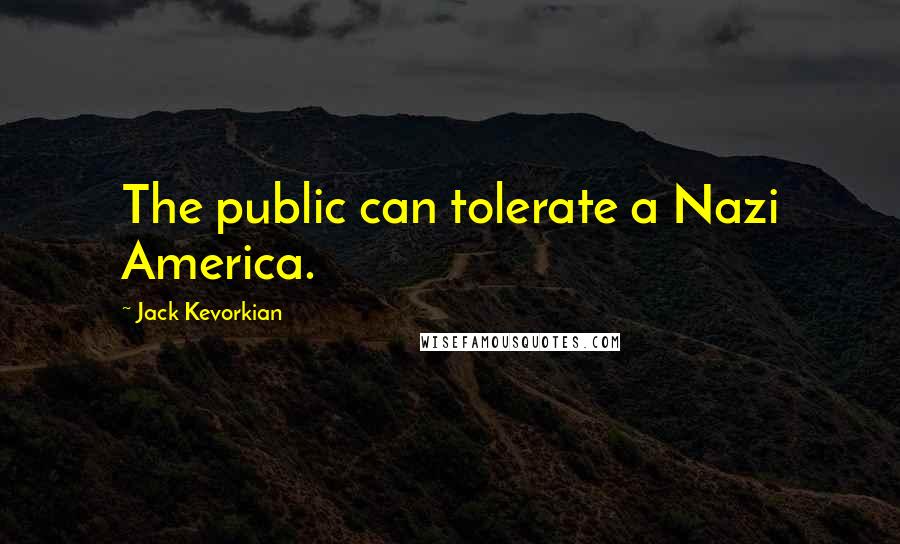 Jack Kevorkian Quotes: The public can tolerate a Nazi America.