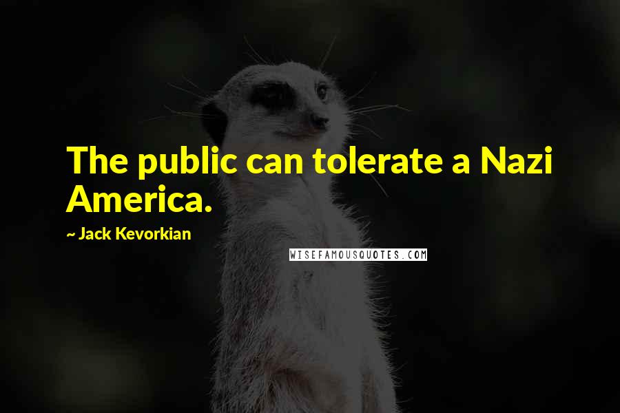 Jack Kevorkian Quotes: The public can tolerate a Nazi America.