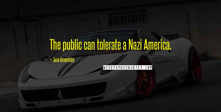 Jack Kevorkian Quotes: The public can tolerate a Nazi America.