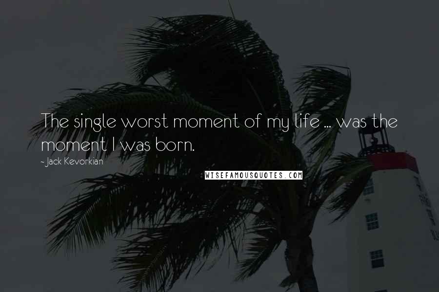 Jack Kevorkian Quotes: The single worst moment of my life ... was the moment I was born.