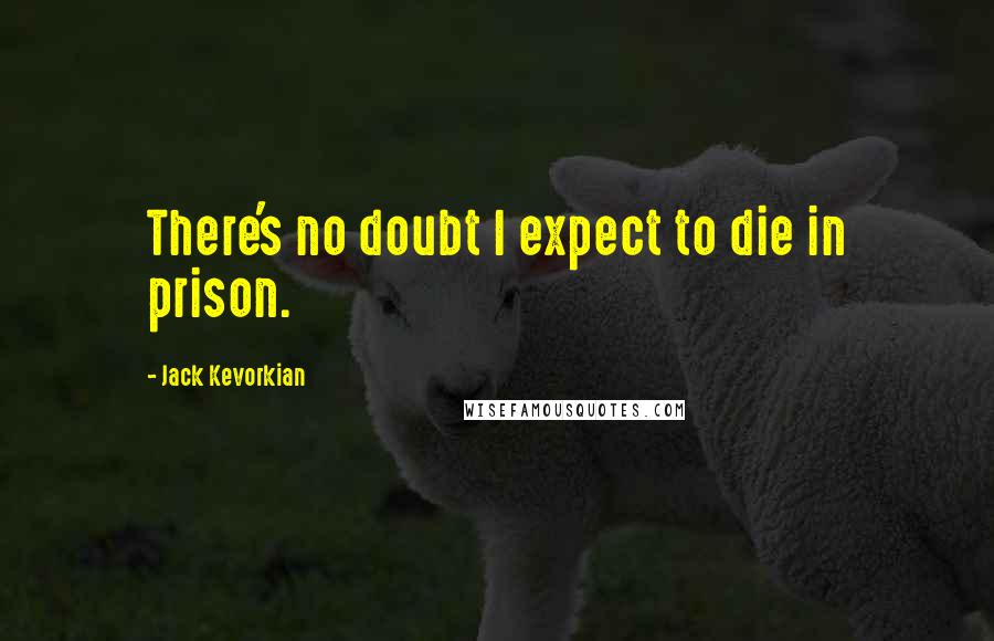 Jack Kevorkian Quotes: There's no doubt I expect to die in prison.