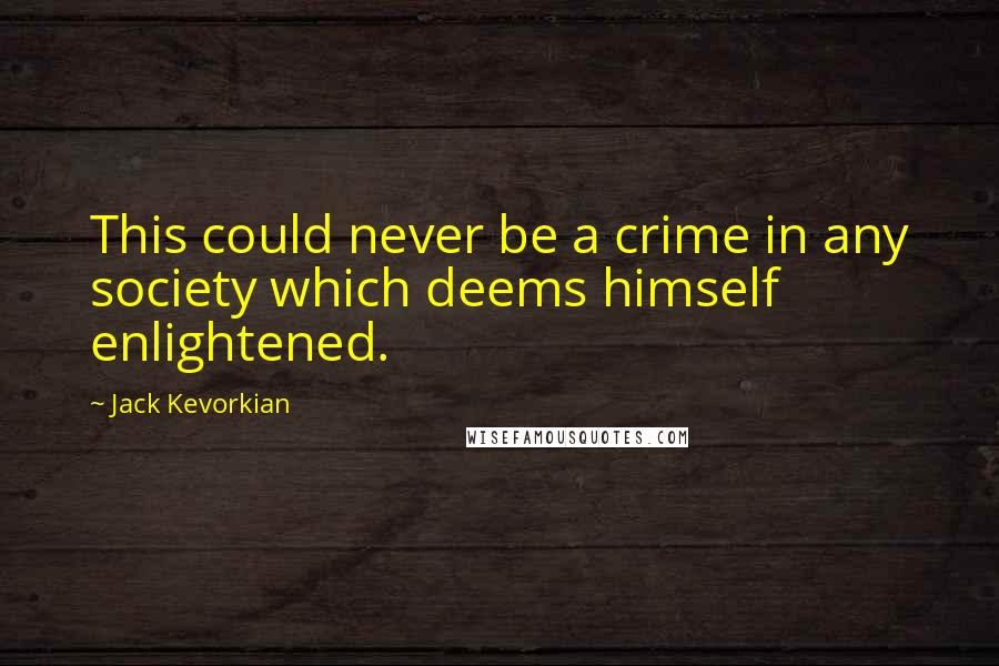 Jack Kevorkian Quotes: This could never be a crime in any society which deems himself enlightened.