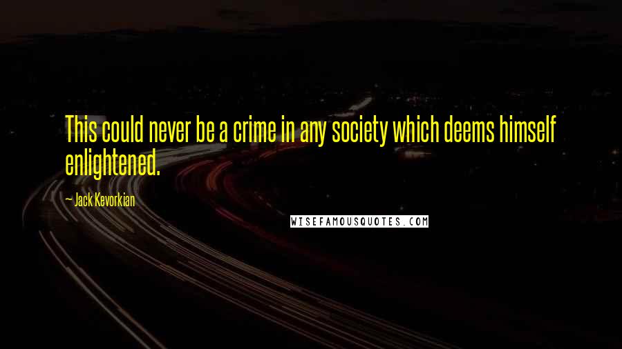 Jack Kevorkian Quotes: This could never be a crime in any society which deems himself enlightened.