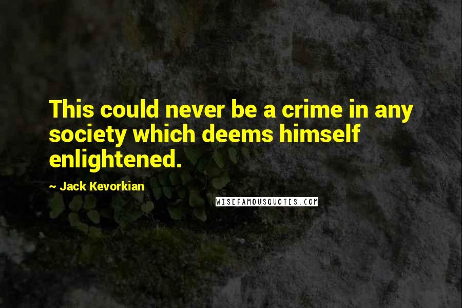 Jack Kevorkian Quotes: This could never be a crime in any society which deems himself enlightened.