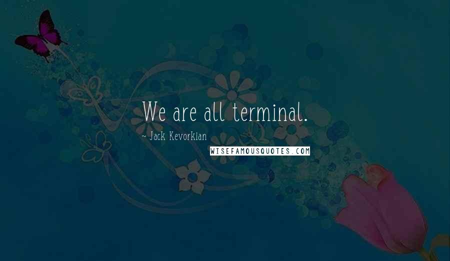 Jack Kevorkian Quotes: We are all terminal.