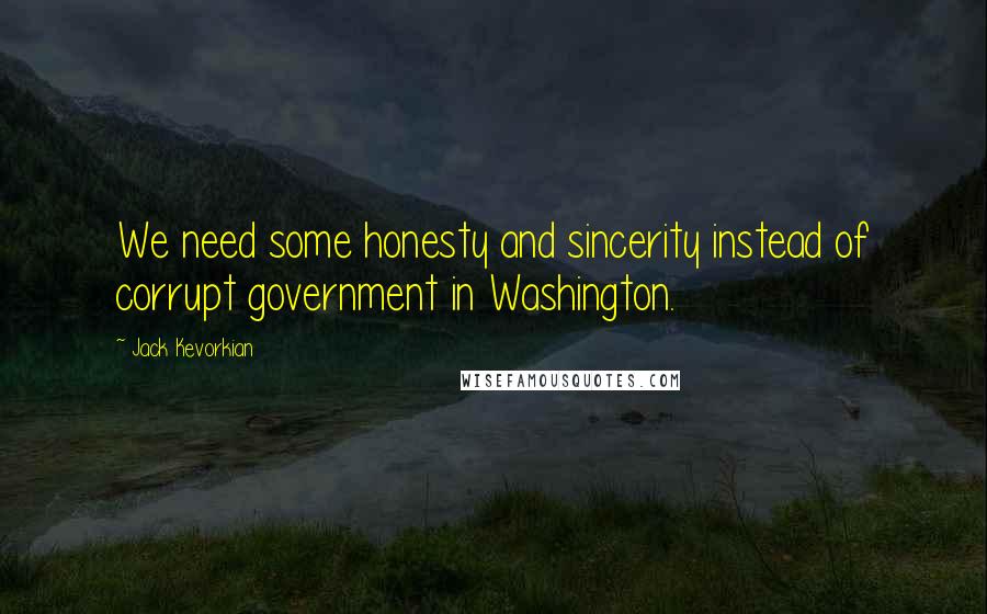 Jack Kevorkian Quotes: We need some honesty and sincerity instead of corrupt government in Washington.