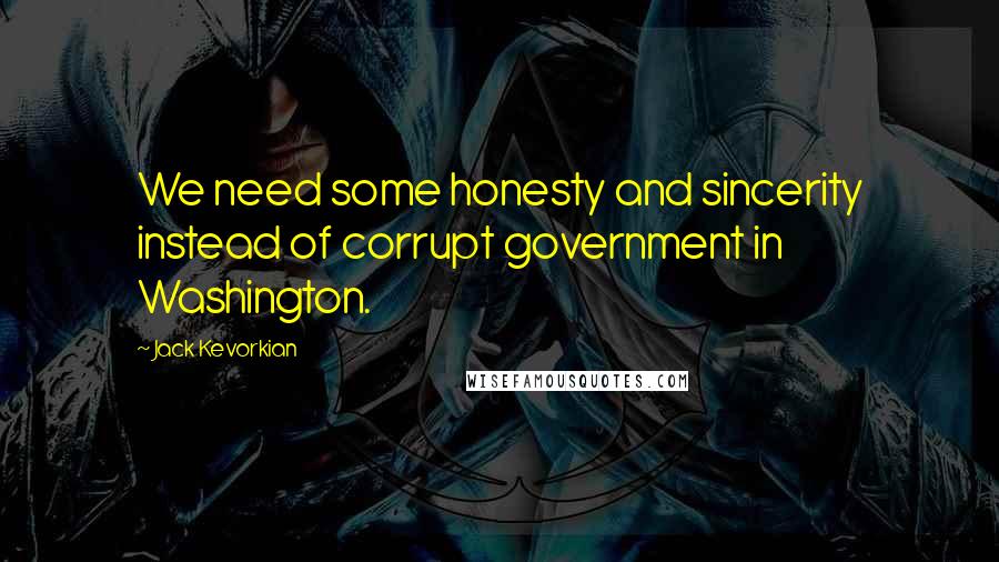 Jack Kevorkian Quotes: We need some honesty and sincerity instead of corrupt government in Washington.