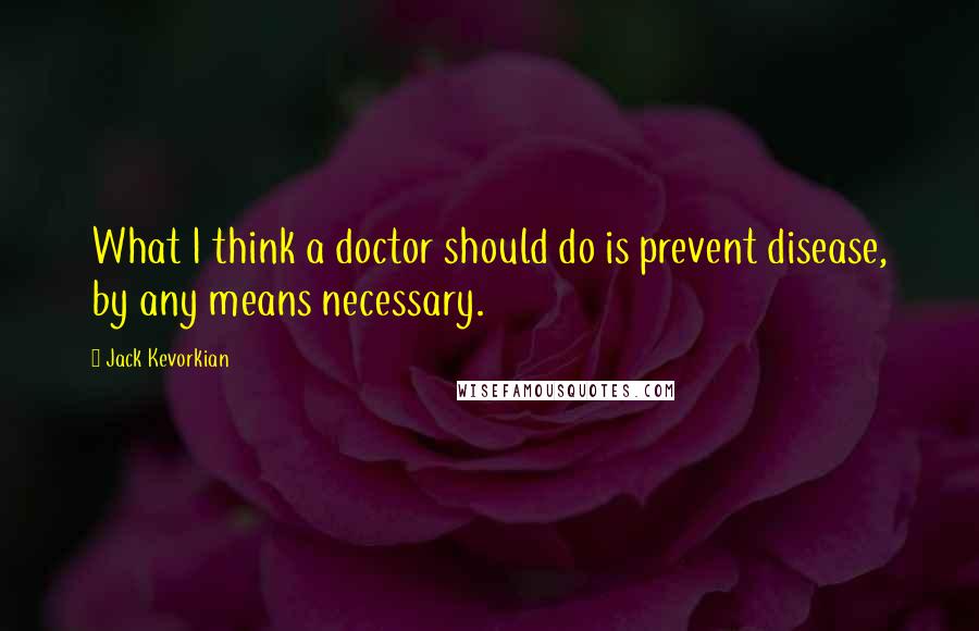 Jack Kevorkian Quotes: What I think a doctor should do is prevent disease, by any means necessary.