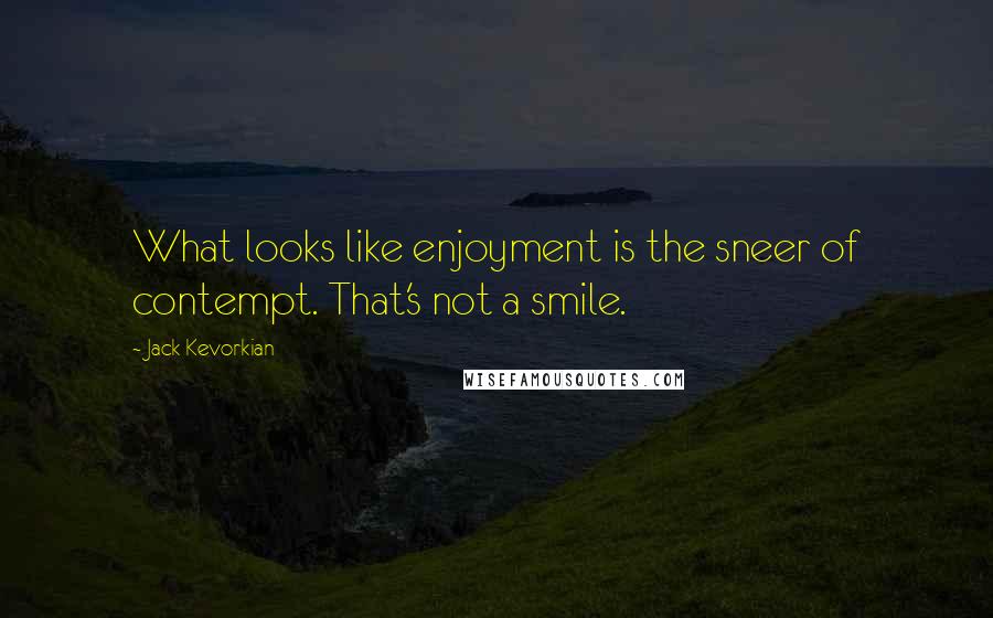 Jack Kevorkian Quotes: What looks like enjoyment is the sneer of contempt. That's not a smile.