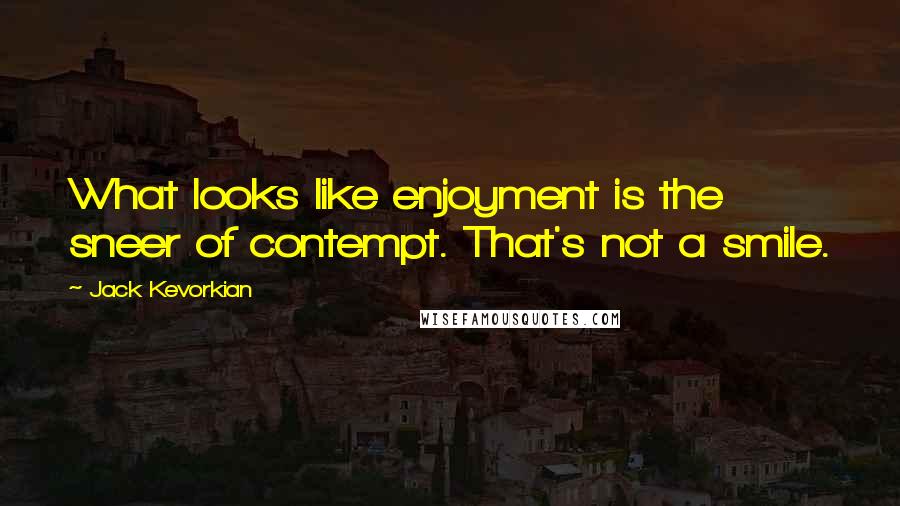 Jack Kevorkian Quotes: What looks like enjoyment is the sneer of contempt. That's not a smile.