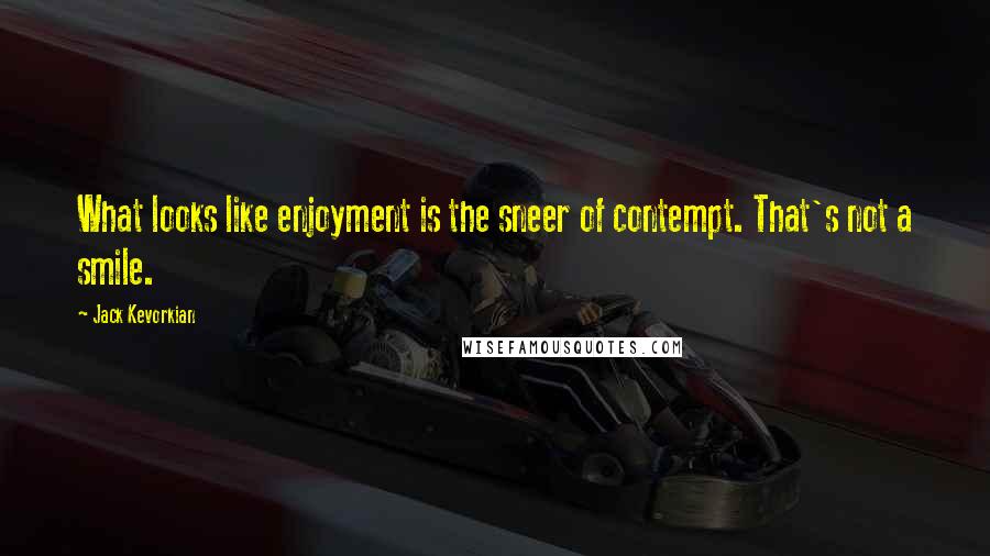 Jack Kevorkian Quotes: What looks like enjoyment is the sneer of contempt. That's not a smile.