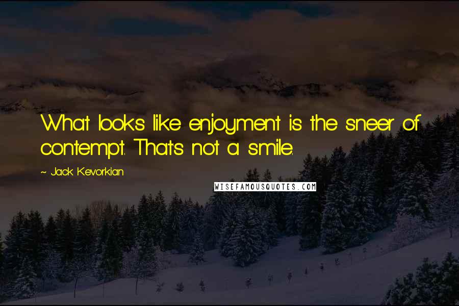 Jack Kevorkian Quotes: What looks like enjoyment is the sneer of contempt. That's not a smile.