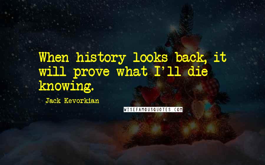Jack Kevorkian Quotes: When history looks back, it will prove what I'll die knowing.