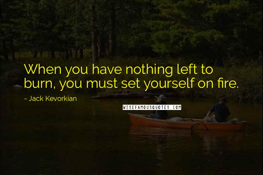 Jack Kevorkian Quotes: When you have nothing left to burn, you must set yourself on fire.