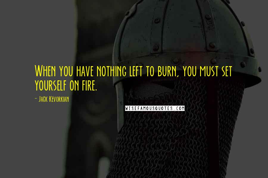 Jack Kevorkian Quotes: When you have nothing left to burn, you must set yourself on fire.