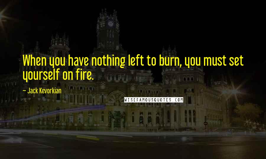 Jack Kevorkian Quotes: When you have nothing left to burn, you must set yourself on fire.