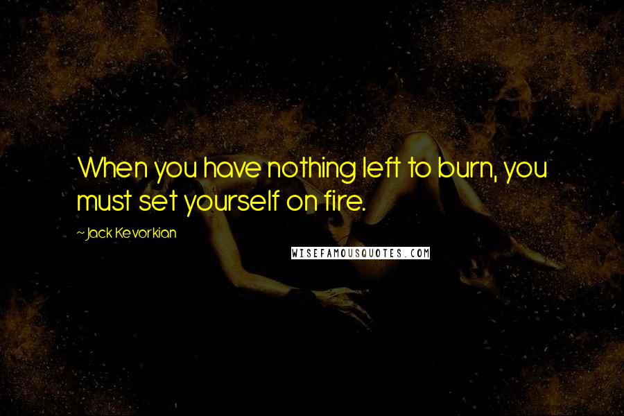 Jack Kevorkian Quotes: When you have nothing left to burn, you must set yourself on fire.