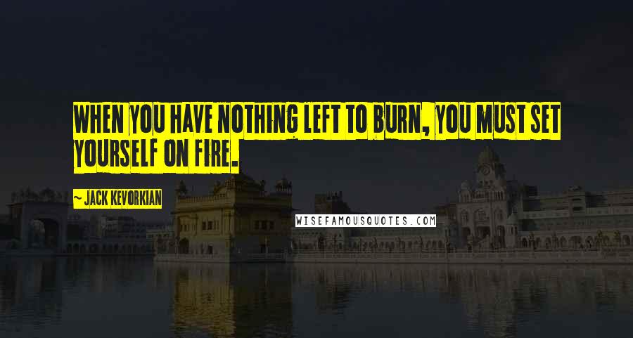 Jack Kevorkian Quotes: When you have nothing left to burn, you must set yourself on fire.