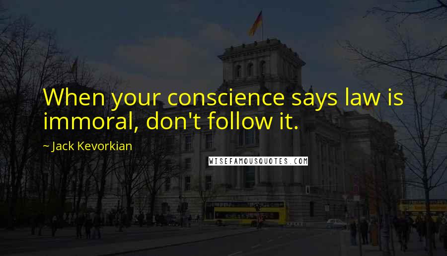 Jack Kevorkian Quotes: When your conscience says law is immoral, don't follow it.