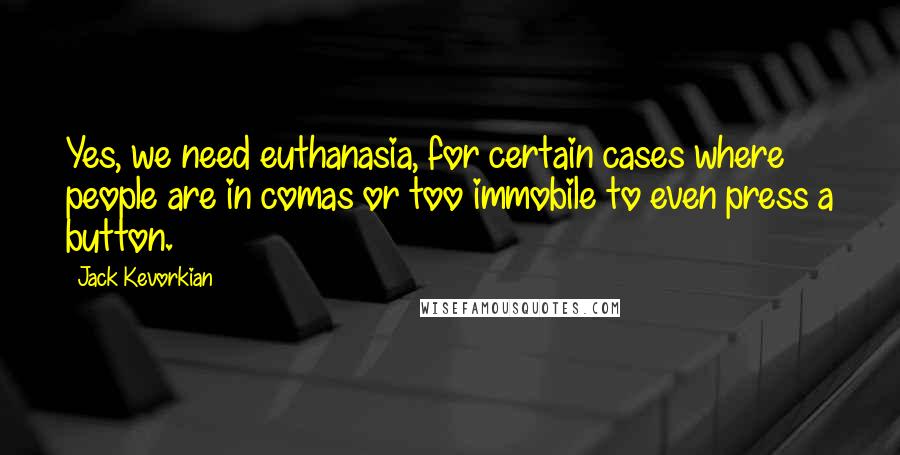 Jack Kevorkian Quotes: Yes, we need euthanasia, for certain cases where people are in comas or too immobile to even press a button.