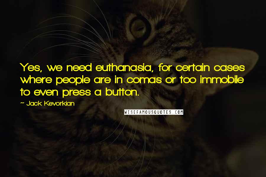 Jack Kevorkian Quotes: Yes, we need euthanasia, for certain cases where people are in comas or too immobile to even press a button.